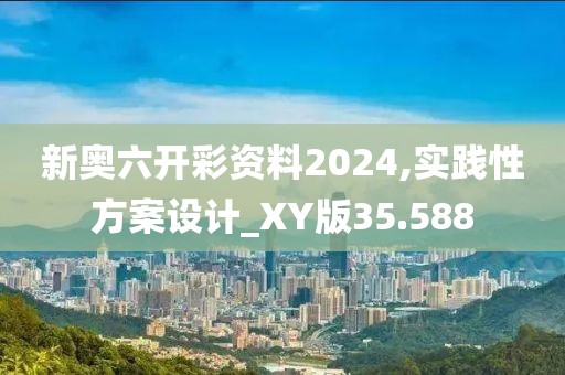 新奧六開彩資料2024,實踐性方案設(shè)計_XY版35.588