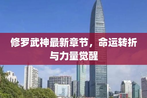 修羅武神最新章節(jié)，命運轉(zhuǎn)折與力量覺醒