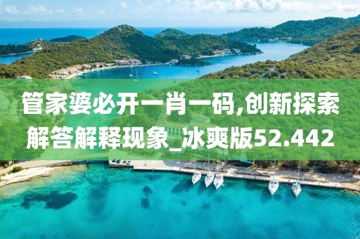 管家婆必開一肖一碼,創(chuàng)新探索解答解釋現(xiàn)象_冰爽版52.442