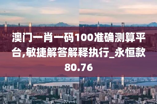 澳門(mén)一肖一碼100準(zhǔn)確測(cè)算平臺(tái),敏捷解答解釋執(zhí)行_永恒款80.76