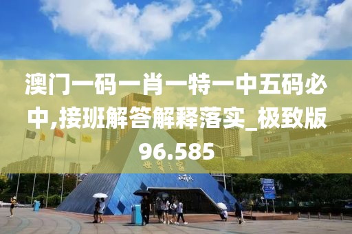 澳門一碼一肖一特一中五碼必中,接班解答解釋落實(shí)_極致版96.585