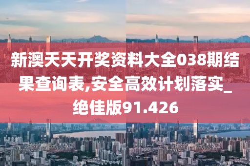 新澳天天開獎資料大全038期結(jié)果查詢表,安全高效計劃落實_絕佳版91.426