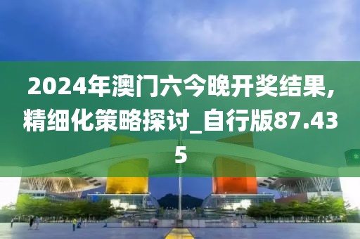 2024年澳門六今晚開獎(jiǎng)結(jié)果,精細(xì)化策略探討_自行版87.435