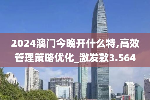 2024澳門今晚開什么特,高效管理策略優(yōu)化_激發(fā)款3.564