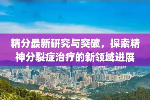 精分最新研究與突破，探索精神分裂癥治療的新領(lǐng)域進(jìn)展