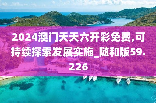 2024澳門(mén)天天六開(kāi)彩免費(fèi),可持續(xù)探索發(fā)展實(shí)施_隨和版59.226