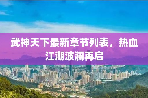 武神天下最新章節(jié)列表，熱血江湖波瀾再啟