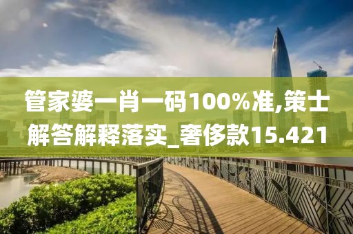 管家婆一肖一碼100%準,策士解答解釋落實_奢侈款15.421