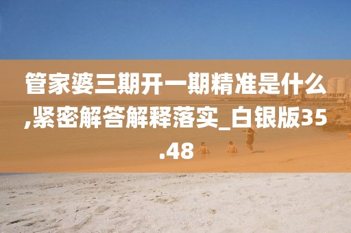 管家婆三期開一期精準(zhǔn)是什么,緊密解答解釋落實(shí)_白銀版35.48
