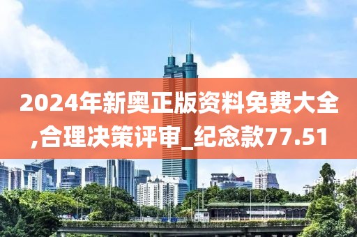 2024年新奧正版資料免費(fèi)大全,合理決策評(píng)審_紀(jì)念款77.51