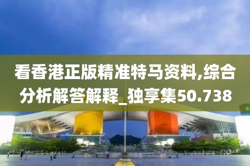 看香港正版精準(zhǔn)特馬資料,綜合分析解答解釋_獨(dú)享集50.738