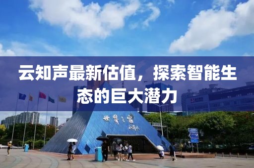 云知聲最新估值，探索智能生態(tài)的巨大潛力