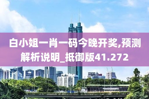 白小姐一肖一碼今晚開獎,預(yù)測解析說明_抵御版41.272
