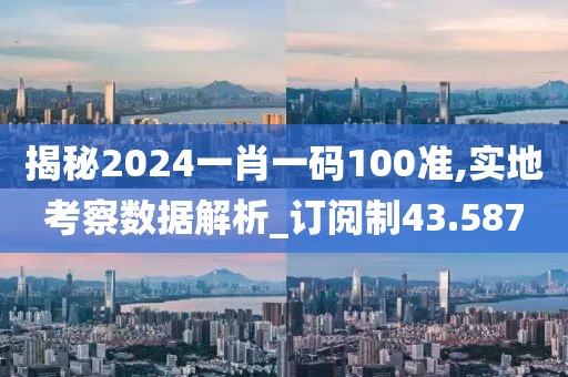 揭秘2024一肖一碼100準,實地考察數(shù)據(jù)解析_訂閱制43.587