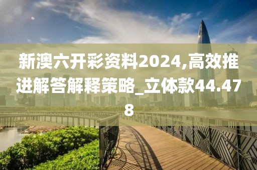 新澳六開彩資料2024,高效推進解答解釋策略_立體款44.478