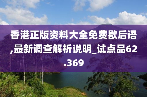 香港正版資料大全免費(fèi)歇后語(yǔ),最新調(diào)查解析說(shuō)明_試點(diǎn)品62.369