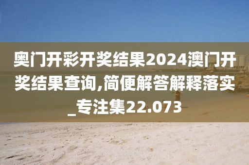 奧門(mén)開(kāi)彩開(kāi)獎(jiǎng)結(jié)果2024澳門(mén)開(kāi)獎(jiǎng)結(jié)果查詢,簡(jiǎn)便解答解釋落實(shí)_專注集22.073
