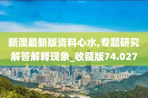 新澳最新版資料心水,專題研究解答解釋現(xiàn)象_收藏版74.027