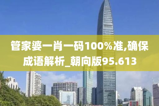 管家婆一肖一碼100%準,確保成語解析_朝向版95.613