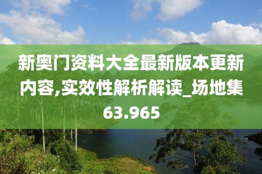 新奧門資料大全最新版本更新內(nèi)容,實(shí)效性解析解讀_場地集63.965