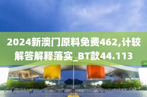 2024新澳門原料免費(fèi)462,計(jì)較解答解釋落實(shí)_BT款44.113