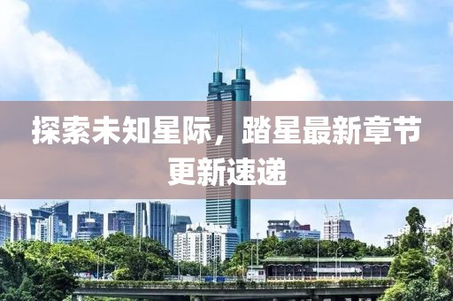 探索未知星際，踏星最新章節(jié)更新速遞