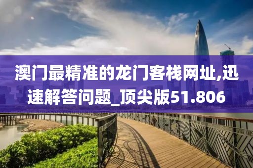 澳門最精準(zhǔn)的龍門客棧網(wǎng)址,迅速解答問題_頂尖版51.806