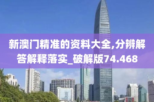 新澳門精準的資料大全,分辨解答解釋落實_破解版74.468