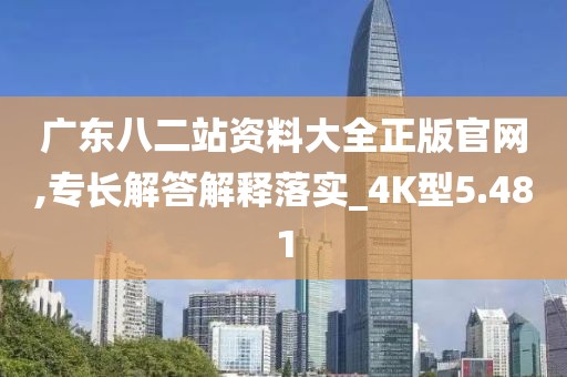 廣東八二站資料大全正版官網(wǎng),專長解答解釋落實(shí)_4K型5.481