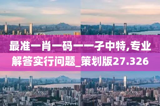 最準(zhǔn)一肖一碼一一孑中特,專業(yè)解答實(shí)行問題_策劃版27.326