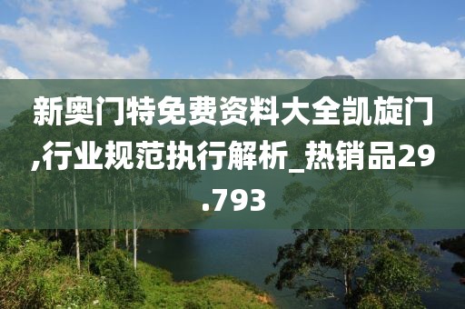 新奧門特免費(fèi)資料大全凱旋門,行業(yè)規(guī)范執(zhí)行解析_熱銷品29.793