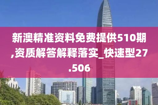 新澳精準(zhǔn)資料免費(fèi)提供510期,資質(zhì)解答解釋落實(shí)_快速型27.506