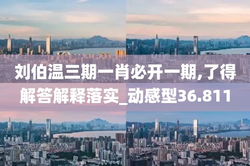 劉伯溫三期一肖必開一期,了得解答解釋落實(shí)_動(dòng)感型36.811