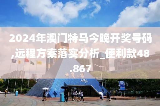 2024年澳門特馬今晚開獎(jiǎng)號(hào)碼,遠(yuǎn)程方案落實(shí)分析_便利款48.867