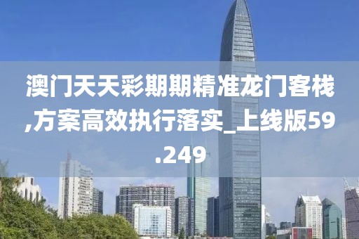 澳門天天彩期期精準(zhǔn)龍門客棧,方案高效執(zhí)行落實(shí)_上線版59.249