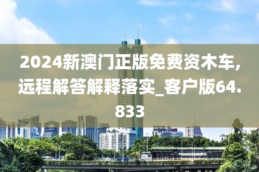 2024新澳門正版免費(fèi)資木車,遠(yuǎn)程解答解釋落實(shí)_客戶版64.833