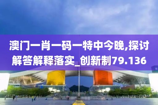 澳門一肖一碼一特中今晚,探討解答解釋落實_創(chuàng)新制79.136