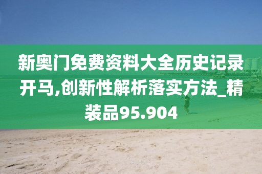 新奧門免費資料大全歷史記錄開馬,創(chuàng)新性解析落實方法_精裝品95.904