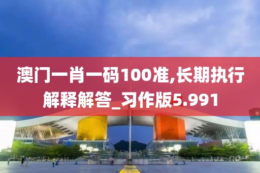 澳門一肖一碼100準(zhǔn),長期執(zhí)行解釋解答_習(xí)作版5.991