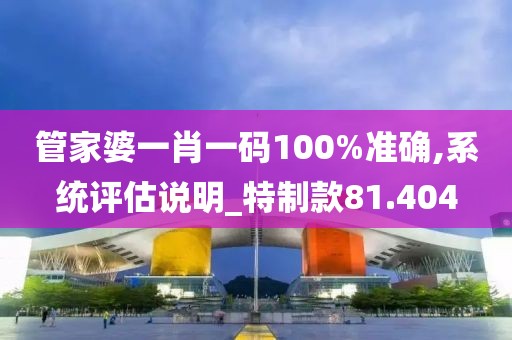 管家婆一肖一碼100%準(zhǔn)確,系統(tǒng)評估說明_特制款81.404