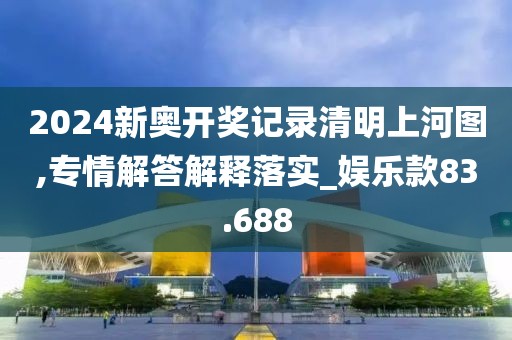 2024新奧開獎記錄清明上河圖,專情解答解釋落實_娛樂款83.688