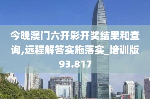 今晚澳門六開彩開獎結(jié)果和查詢,遠程解答實施落實_培訓(xùn)版93.817