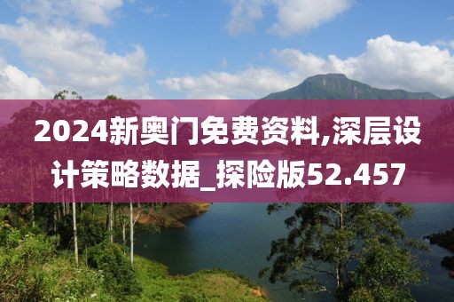 2024新奧門免費(fèi)資料,深層設(shè)計(jì)策略數(shù)據(jù)_探險(xiǎn)版52.457