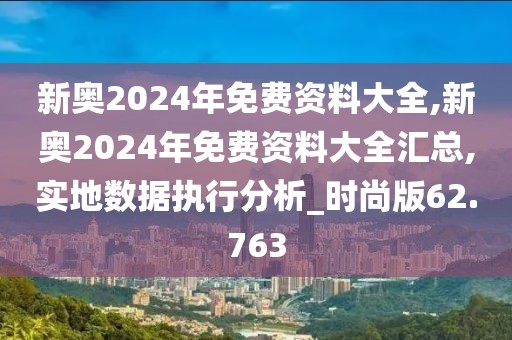 新奧2024年免費(fèi)資料大全,新奧2024年免費(fèi)資料大全匯總,實(shí)地?cái)?shù)據(jù)執(zhí)行分析_時(shí)尚版62.763