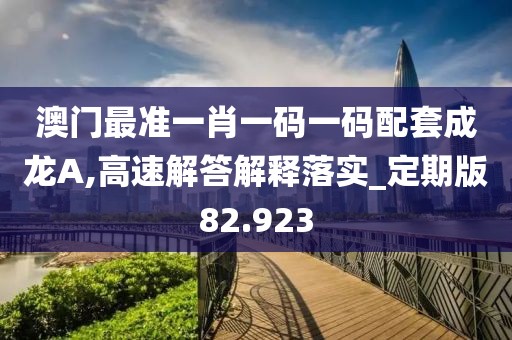 澳門最準(zhǔn)一肖一碼一碼配套成龍A,高速解答解釋落實(shí)_定期版82.923