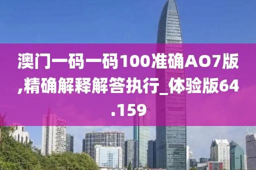 澳門一碼一碼100準(zhǔn)確AO7版,精確解釋解答執(zhí)行_體驗(yàn)版64.159