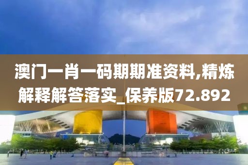 澳門一肖一碼期期準資料,精煉解釋解答落實_保養(yǎng)版72.892