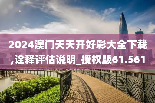 2024澳門(mén)天天開(kāi)好彩大全下載,詮釋評(píng)估說(shuō)明_授權(quán)版61.561