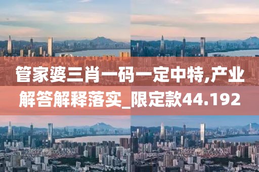 管家婆三肖一碼一定中特,產業(yè)解答解釋落實_限定款44.192