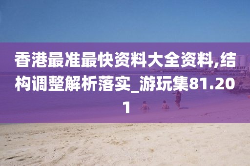香港最準(zhǔn)最快資料大全資料,結(jié)構(gòu)調(diào)整解析落實(shí)_游玩集81.201